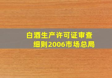 白酒生产许可证审查细则2006市场总局