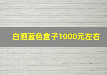 白酒蓝色盒子1000元左右