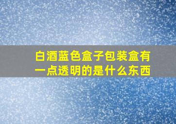 白酒蓝色盒子包装盒有一点透明的是什么东西