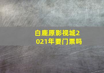 白鹿原影视城2021年要门票吗