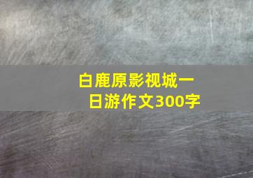 白鹿原影视城一日游作文300字