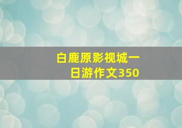 白鹿原影视城一日游作文350