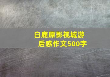 白鹿原影视城游后感作文500字