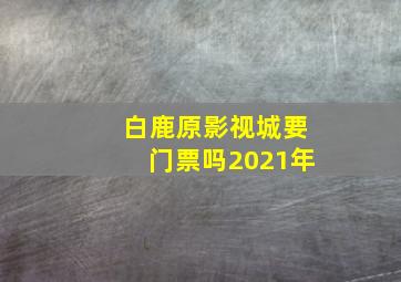 白鹿原影视城要门票吗2021年