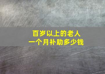 百岁以上的老人一个月补助多少钱