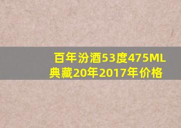 百年汾酒53度475ML典藏20年2017年价格