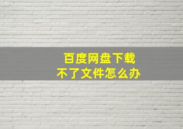 百度网盘下载不了文件怎么办