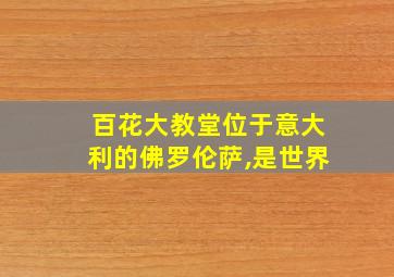 百花大教堂位于意大利的佛罗伦萨,是世界