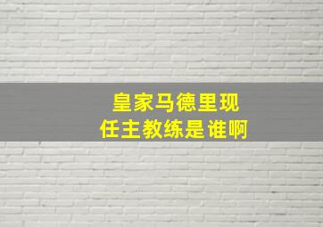 皇家马德里现任主教练是谁啊