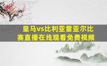 皇马vs比利亚雷亚尔比赛直播在线观看免费视频