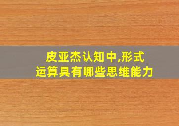 皮亚杰认知中,形式运算具有哪些思维能力