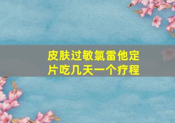 皮肤过敏氯雷他定片吃几天一个疗程