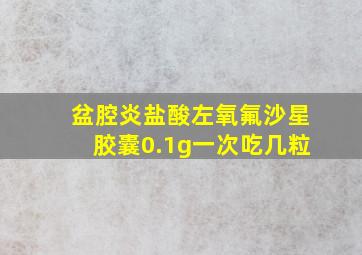 盆腔炎盐酸左氧氟沙星胶囊0.1g一次吃几粒