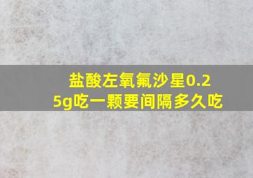 盐酸左氧氟沙星0.25g吃一颗要间隔多久吃