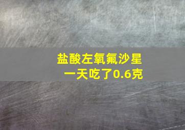 盐酸左氧氟沙星一天吃了0.6克