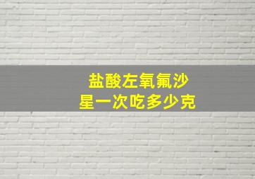 盐酸左氧氟沙星一次吃多少克