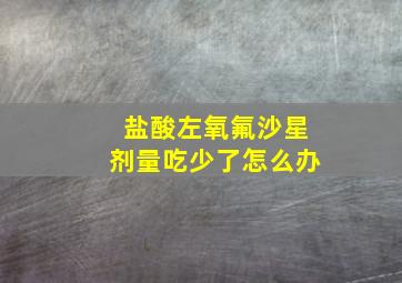 盐酸左氧氟沙星剂量吃少了怎么办