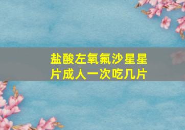 盐酸左氧氟沙星星片成人一次吃几片