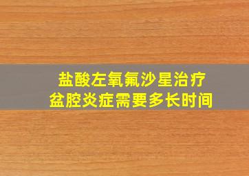 盐酸左氧氟沙星治疗盆腔炎症需要多长时间