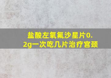 盐酸左氧氟沙星片0.2g一次吃几片治疗宫颈