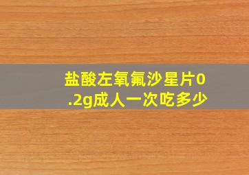 盐酸左氧氟沙星片0.2g成人一次吃多少