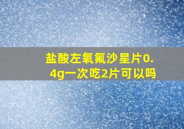 盐酸左氧氟沙星片0.4g一次吃2片可以吗