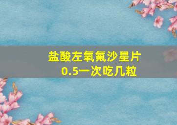 盐酸左氧氟沙星片0.5一次吃几粒