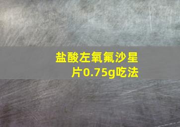 盐酸左氧氟沙星片0.75g吃法