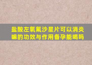 盐酸左氧氟沙星片可以消炎嘛的功效与作用备孕能喝吗