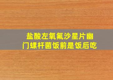 盐酸左氧氟沙星片幽门螺杆菌饭前是饭后吃