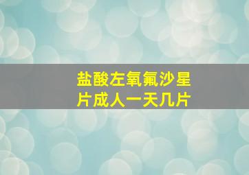 盐酸左氧氟沙星片成人一天几片