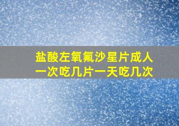 盐酸左氧氟沙星片成人一次吃几片一天吃几次