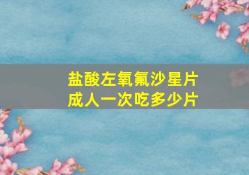 盐酸左氧氟沙星片成人一次吃多少片