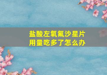 盐酸左氧氟沙星片用量吃多了怎么办