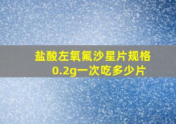 盐酸左氧氟沙星片规格0.2g一次吃多少片