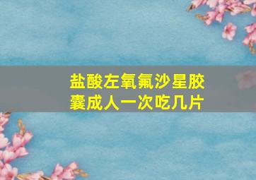 盐酸左氧氟沙星胶囊成人一次吃几片