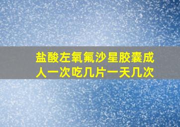 盐酸左氧氟沙星胶囊成人一次吃几片一天几次