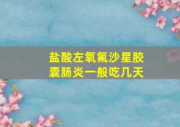 盐酸左氧氟沙星胶囊肠炎一般吃几天