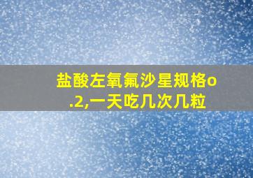 盐酸左氧氟沙星规格o.2,一天吃几次几粒