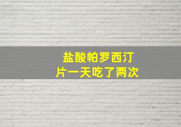 盐酸帕罗西汀片一天吃了两次