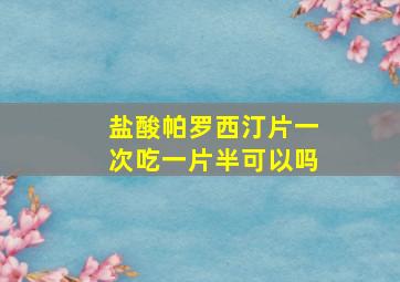 盐酸帕罗西汀片一次吃一片半可以吗