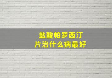 盐酸帕罗西汀片治什么病最好