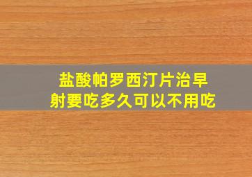 盐酸帕罗西汀片治早射要吃多久可以不用吃