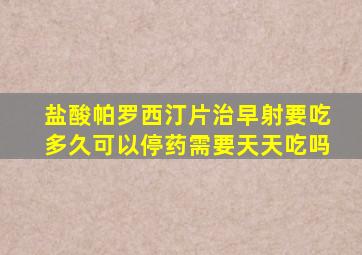 盐酸帕罗西汀片治早射要吃多久可以停药需要天天吃吗