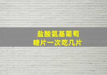 盐酸氨基葡萄糖片一次吃几片