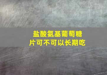 盐酸氨基葡萄糖片可不可以长期吃