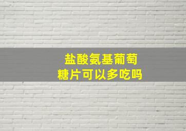 盐酸氨基葡萄糖片可以多吃吗