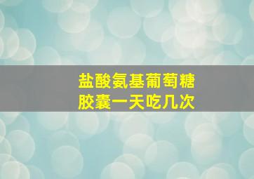 盐酸氨基葡萄糖胶囊一天吃几次