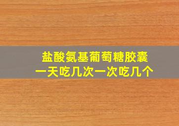 盐酸氨基葡萄糖胶囊一天吃几次一次吃几个