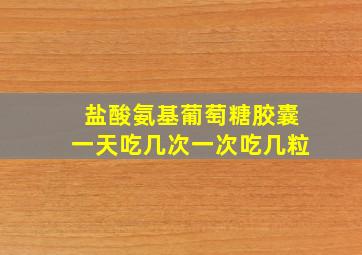 盐酸氨基葡萄糖胶囊一天吃几次一次吃几粒